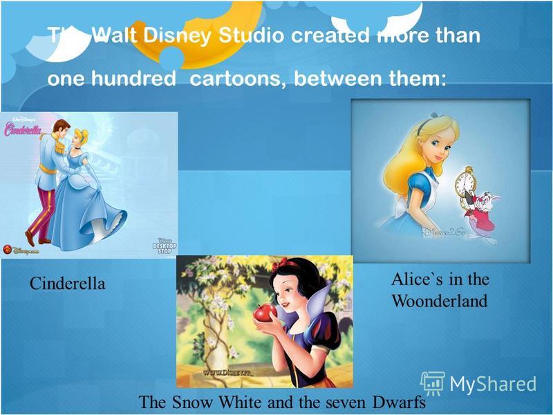 The Walt Disney Studio created more than one hundred cartoons, between them: Cinderella Alice`s in the Woonderland The Snow White and the seven Dwarfs