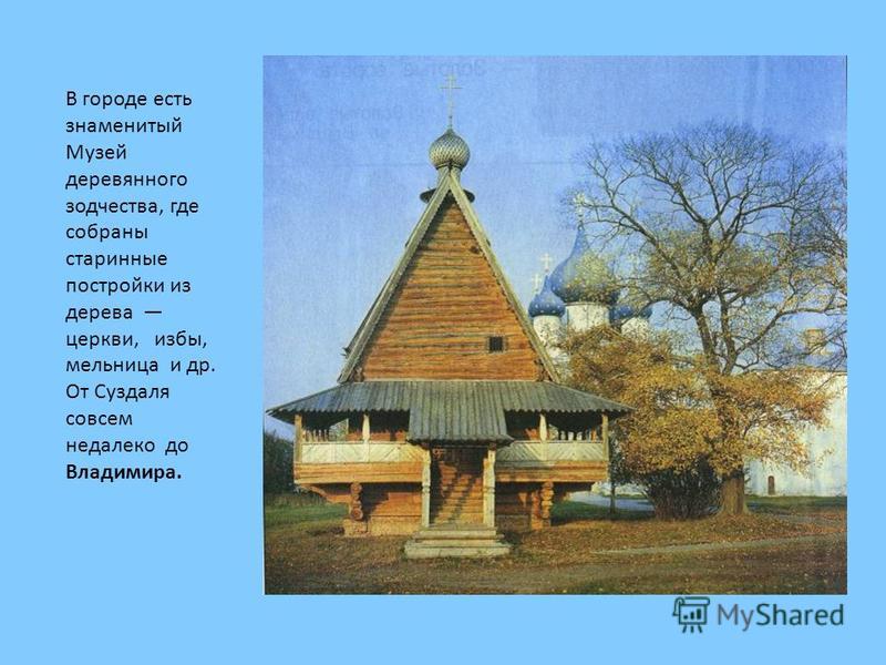 В городе есть знаменитый Музей деревянного зодчества, где собраны старинные постройки из дерева церкви, избы, мельница и др. От Суздаля совсем недалеко до Владимира.