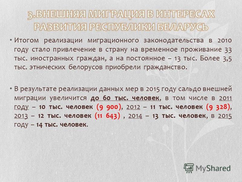 Итогом реализации миграционного законодательства в 2010 году стало привлечение в страну на временное проживание 33 тыс. иностранных граждан, а на постоянное – 13 тыс. Более 3,5 тыс. этнических белорусов приобрели гражданство. В результате реализации 