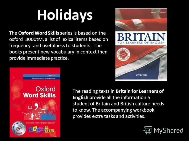 The Oxford Word Skills series is based on the oxford 3000tM, a list of lexical items based on frequency and usefulness to students. The books present new vocabulary in context then provide immediate practice. The reading texts in Britain for Learners