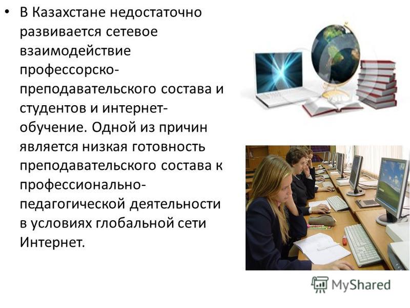 В Казахстане недостаточно развивается сетевое взаимодействие профессорско- преподавательского состава и студентов и интернет- обучение. Одной из причин является низкая готовность преподавательского состава к профессионально- педагогической деятельнос