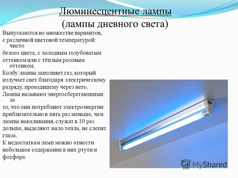 Люминесцентные лампы (лампы дневного света) Выпускаются во множестве вариантов, с различной цветовой температурой: чисто белого цвета, с холодным голубоватым оттенком или с тёплым розовым оттенком. Колбу лампы заполняет газ, который излучает свет бла