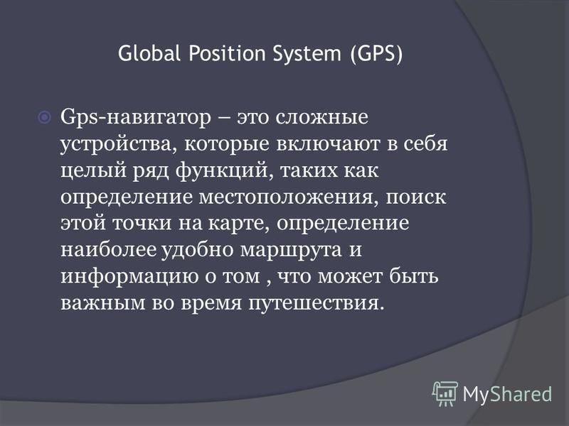 Global Position System (GPS) Gps-навигатор – это сложные устройства, которые включают в себя целый ряд функций, таких как определение местоположения, поиск этой точки на карте, определение наиболее удобно маршрута и информацию о том, что может быть в