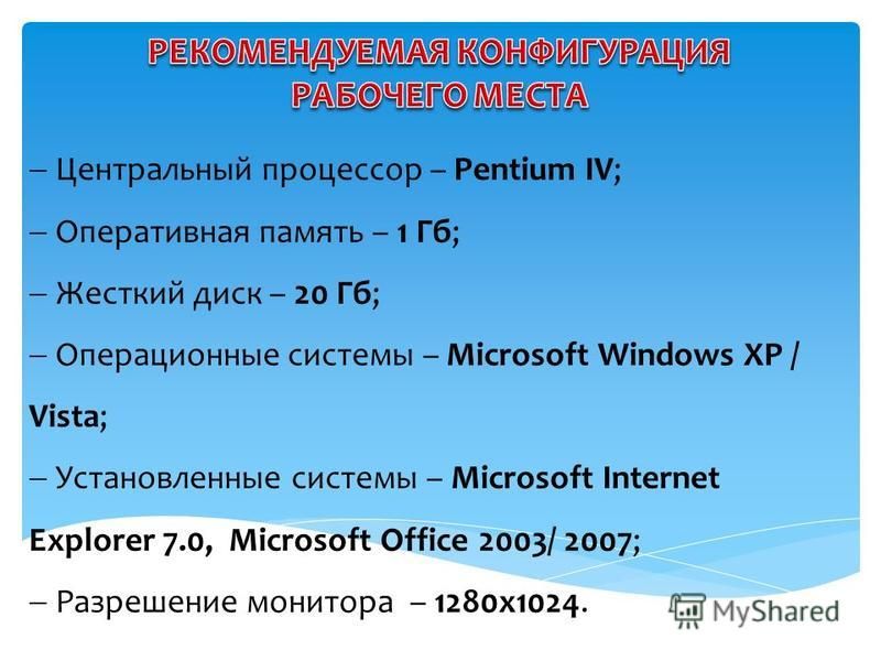 Центральный процессор – Pentium IV; Оперативная память – 1 Гб; Жесткий диск – 20 Гб; Операционные системы – Microsoft Windows XP / Vista; Установленные системы – Microsoft Internet Explorer 7.0, Microsoft Office 2003/ 2007; Разрешение монитора – 1280