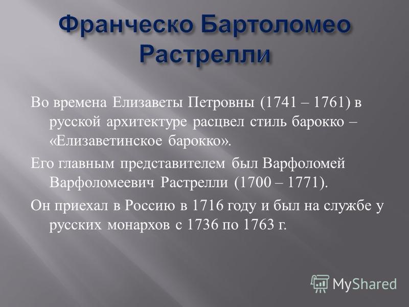 Во времена Елизаветы Петровны (1741 – 1761) в русской архитектуре расцвел стиль барокко – « Елизаветинское барокко ». Его главным представителем был Варфоломей Варфоломеевич Растрелли (1700 – 1771). Он приехал в Россию в 1716 году и был на службе у р