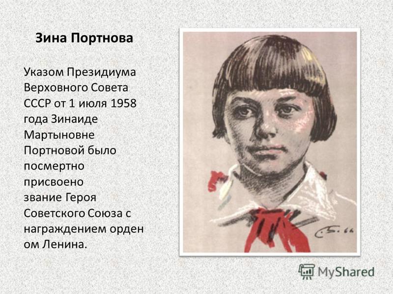 Зина Портнова Указом Президиума Верховного Совета СССР от 1 июля 1958 года Зинаиде Мартыновне Портновой было посмертно присвоено звание Героя Советского Союза с награждением орден ом Ленина.