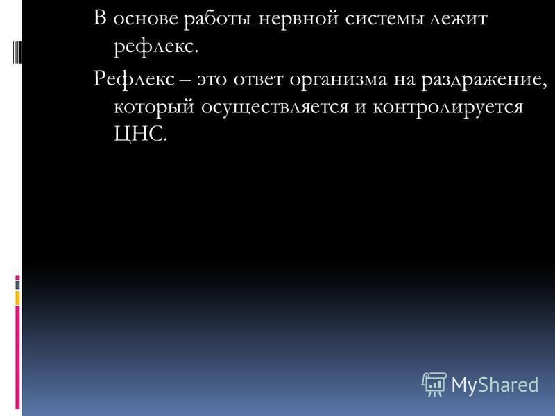 В основе работы нервной системы лежит рефлекс. Рефлекс – это ответ организма на раздражение, который осуществляется и контролируется ЦНС.