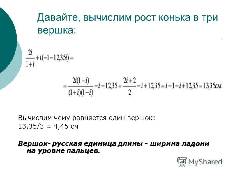 Давайте, вычислим рост конька в три вершка: Вычислим чему равняется один вершок: 13,35/3 = 4,45 см Вершок- русская единица длины - ширина ладони на ур