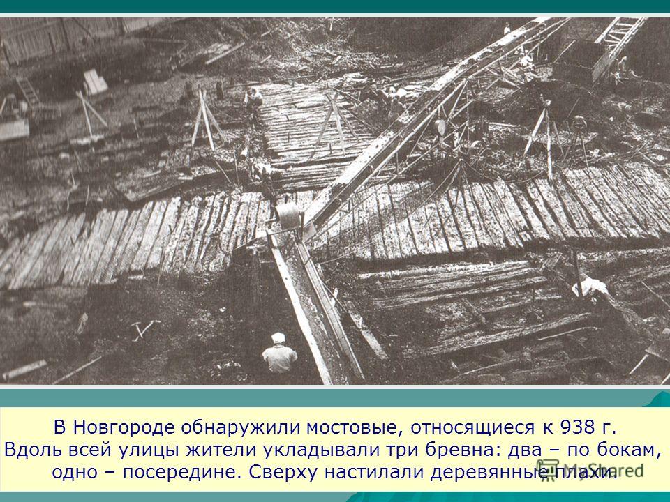 В Новгороде обнаружили мостовые, относящиеся к 938 г. Вдоль всей улицы жители укладывали три бревна: два – по бокам, одно – посередине. Сверху настилали деревянные плахи.