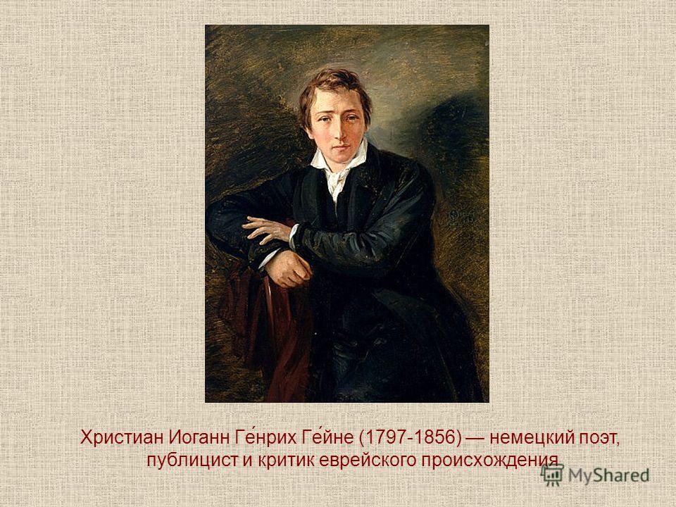 Христиан Иоганн Ге́нрих Ге́йне (1797-1856) немецкий поэт, публицист и критик еврейского происхождения
