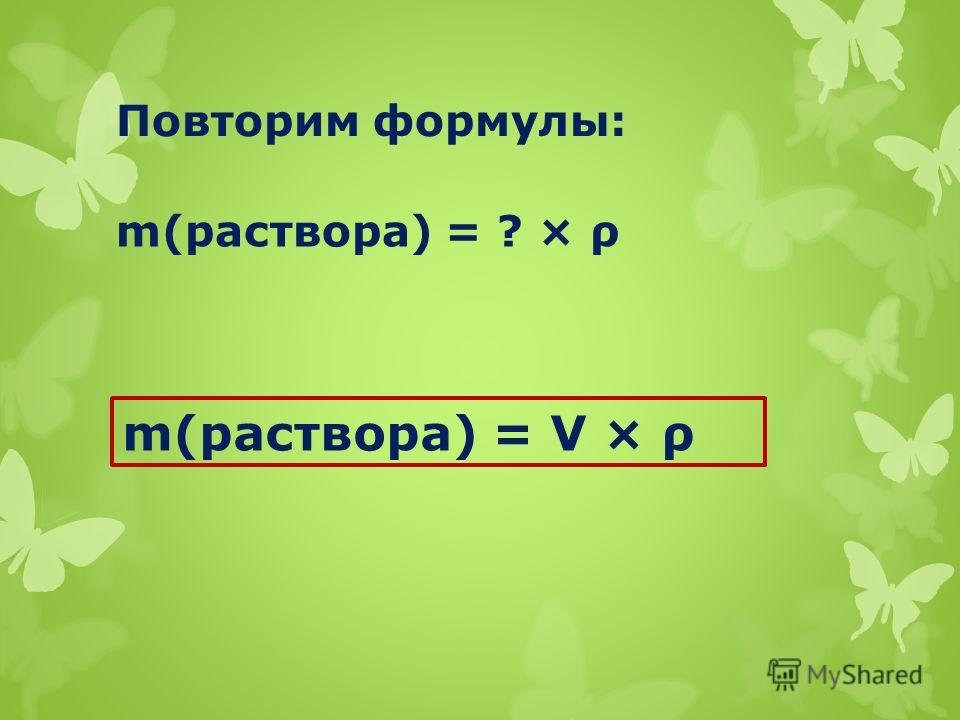 Повторим формулы: ω (вещества) = ____?_ ? × 100% ω (вещества) = m(вещества) m (раствора) __________ × 100%