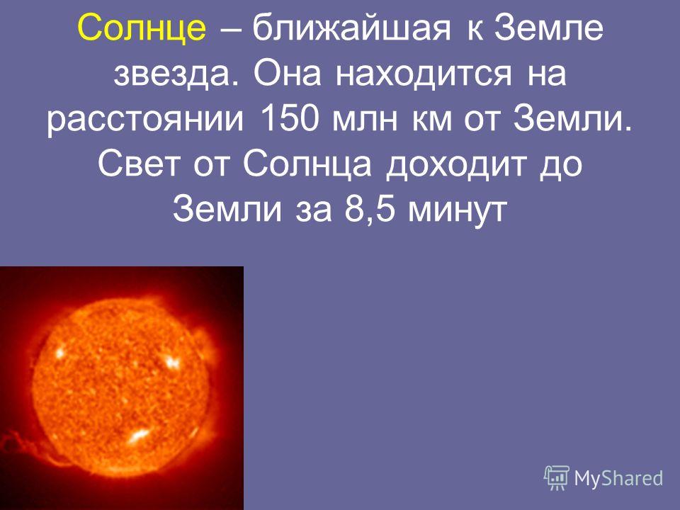 Солнце – ближайшая к Земле звезда. Она находится на расстоянии 150 млн км от Земли. Свет от Солнца доходит до Земли за 8,5 минут