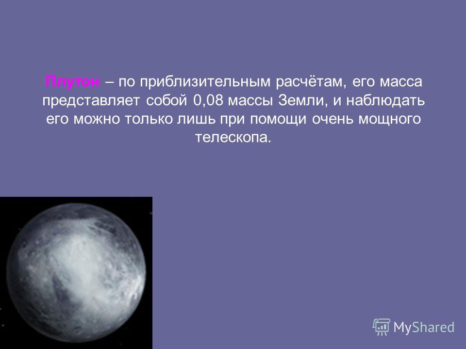 Плутон – по приблизительным расчётам, его масса представляет собой 0,08 массы Земли, и наблюдать его можно только лишь при помощи очень мощного телескопа.