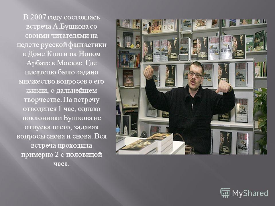 В 2007 году состоялась встреча А. Бушкова со своими читателями на неделе русской фантастики в Доме Книги на Новом Арбате в Москве. Где писателю было задано множество вопросов о его жизни, о дальнейшем творчестве. На встречу отводился 1 час, однако по