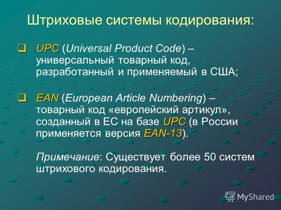Штриховые системы кодирования: UPC UPC (Universal Product Code) – универсальный товарный код, разработанный и применяемый в США; EAN UPC EAN-13 EAN (European Article Numbering) – товарный код «европейский артикул», созданный в ЕС на базе UPC (в Росси