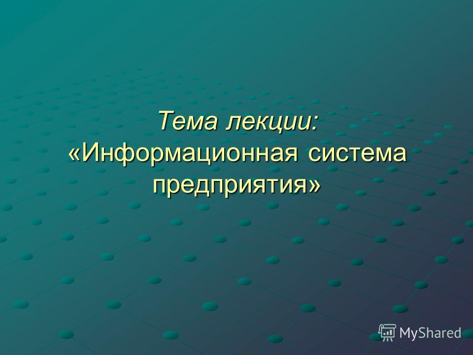 Тема лекции: «Информационная система предприятия»