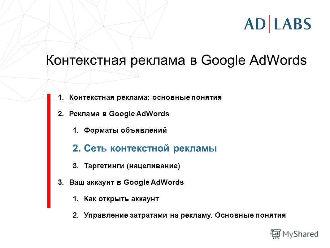 Контекстная реклама в Google AdWords 1.Контекстная реклама: основные понятия 2.Реклама в Google AdWords 1.Форматы объявлений 2.Сеть контекстной рекламы 3.Таргетинги (нацеливание) 3.Ваш аккаунт в Google AdWords 1.Как открыть аккаунт 2.Управление затра