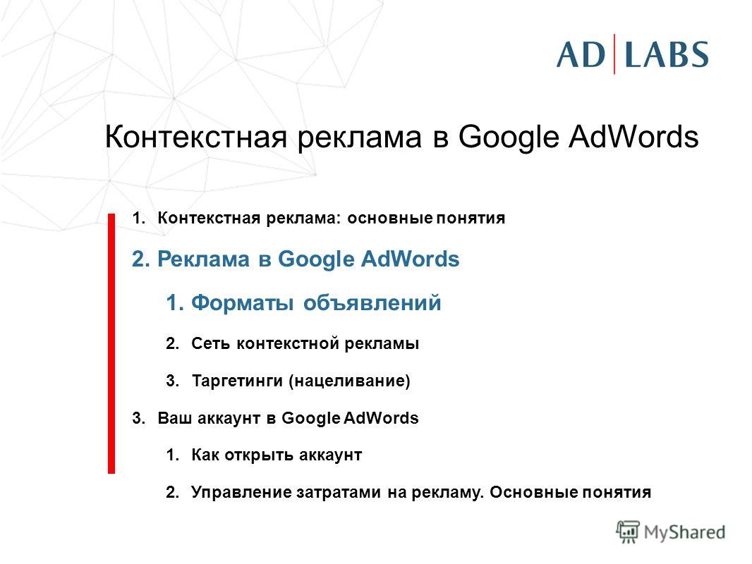 Контекстная реклама в Google AdWords 1.Контекстная реклама: основные понятия 2.Реклама в Google AdWords 1.Форматы объявлений 2.Сеть контекстной рекламы 3.Таргетинги (нацеливание) 3.Ваш аккаунт в Google AdWords 1.Как открыть аккаунт 2.Управление затра