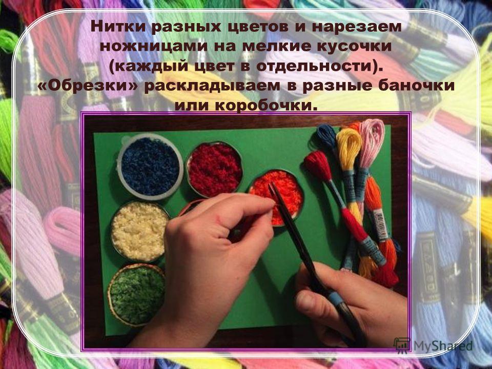 Нитки разных цветов и нарезаем ножницами на мелкие кусочки (каждый цвет в отдельности). «Обрезки» раскладываем в разные баночки или коробочки.