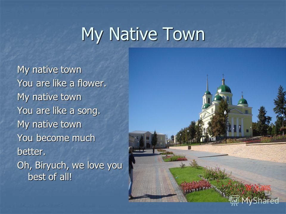 My Native Town My native town You are like a flower. My native town You are like a song. My native town You become much better. Oh, Biryuch, we love you best of all!
