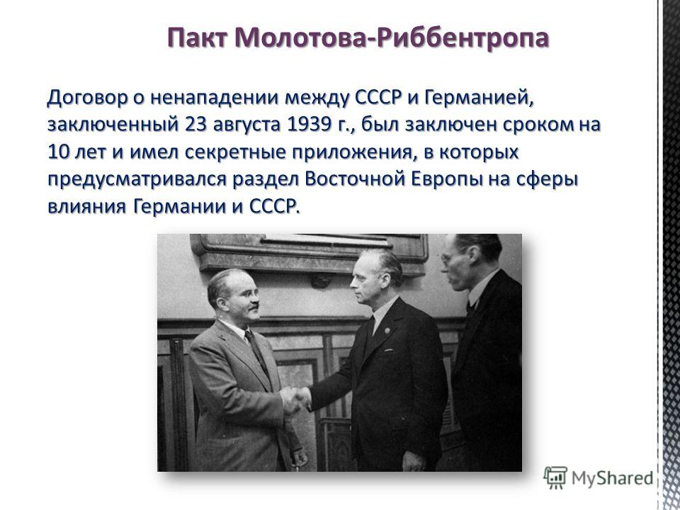 Договор о ненападении между СССР и Германией, заключенный 23 августа 1939 г., был заключен сроком на 10 лет и имел секретные приложения, в которых предусматривался раздел Восточной Европы на сферы влияния Германии и СССР. Пакт Молотова-Риббентропа