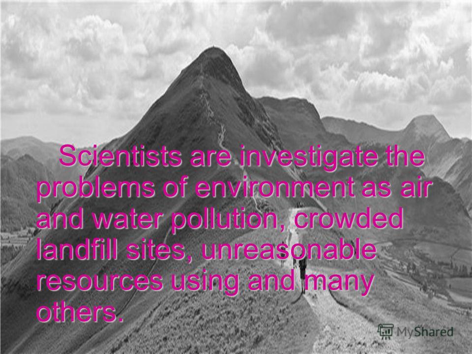 Scientists are investigate the problems of environment as air and water pollution, crowded landfill sites, unreasonable resources using and many others. Scientists are investigate the problems of environment as air and water pollution, crowded landfi