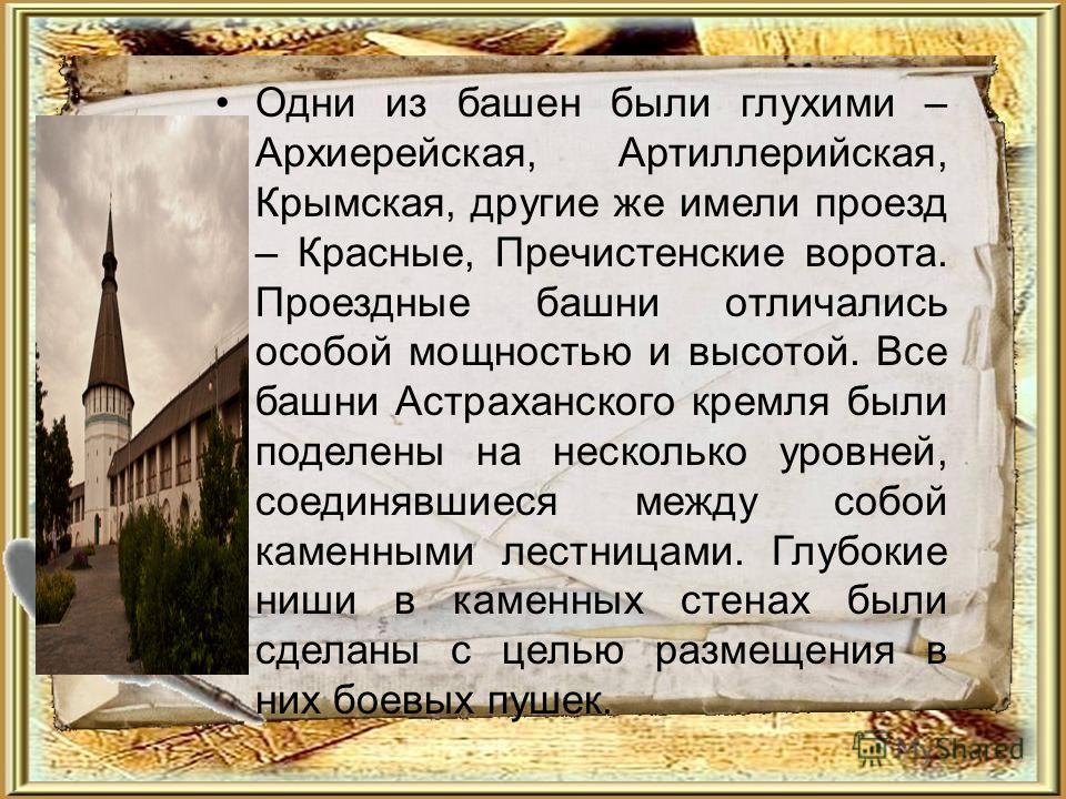 Одни из башен были глухими – Архиерейская, Артиллерийская, Крымская, другие же имели проезд – Красные, Пречистенские ворота. Проездные башни отличались особой мощностью и высотой. Все башни Астраханского кремля были поделены на несколько уровней, сое