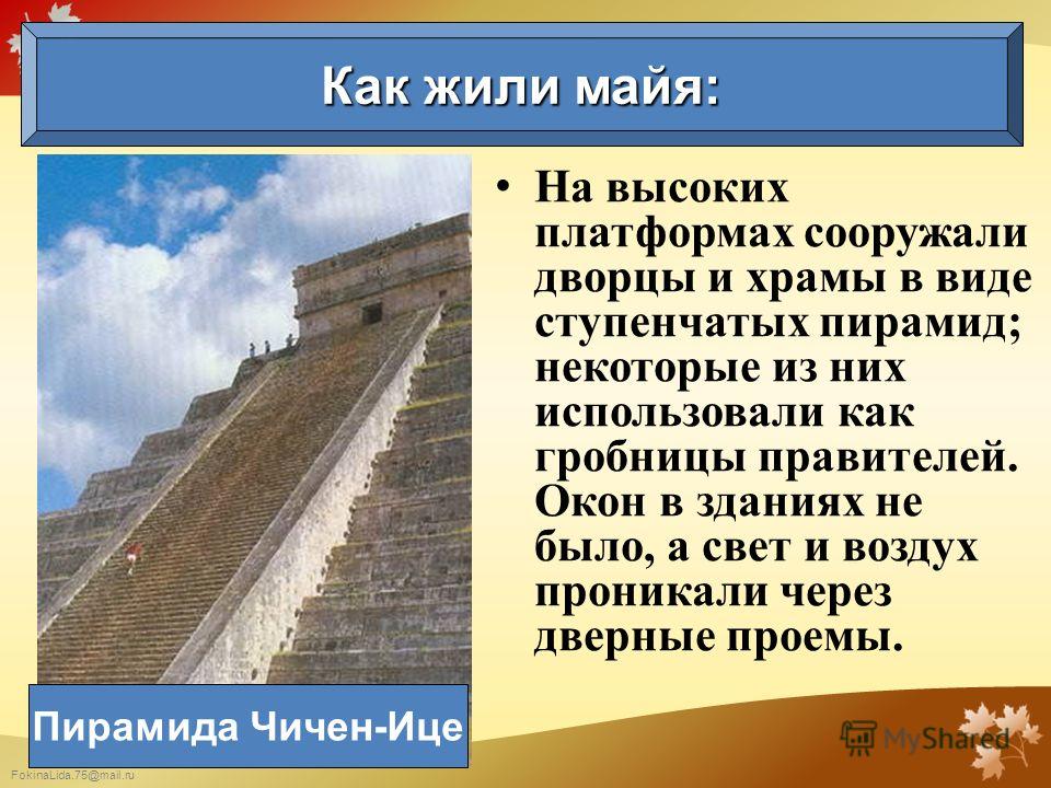 FokinaLida.75@mail.ru На высоких платформах сооружали дворцы и храмы в виде ступенчатых пирамид; некоторые из них использовали как гробницы правителей. Окон в зданиях не было, а свет и воздух проникали через дверные проемы. Как жили майя: Пирамида Чи