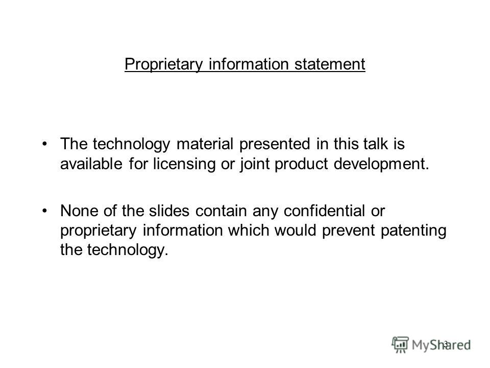 3 Proprietary information statement The technology material presented in this talk is available for licensing or joint product development. None of the slides contain any confidential or proprietary information which would prevent patenting the techn