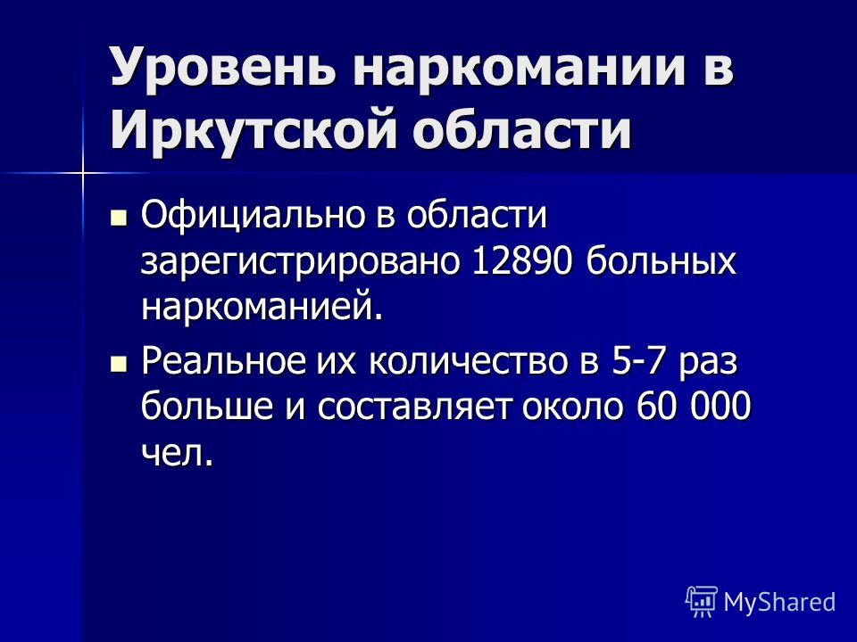 Уровень наркомании в Иркутской области Официально в области зарегистрировано 12890 больных наркоманией. Официально в области зарегистрировано 12890 больных наркоманией. Реальное их количество в 5-7 раз больше и составляет около 60 000 чел. Реальное и