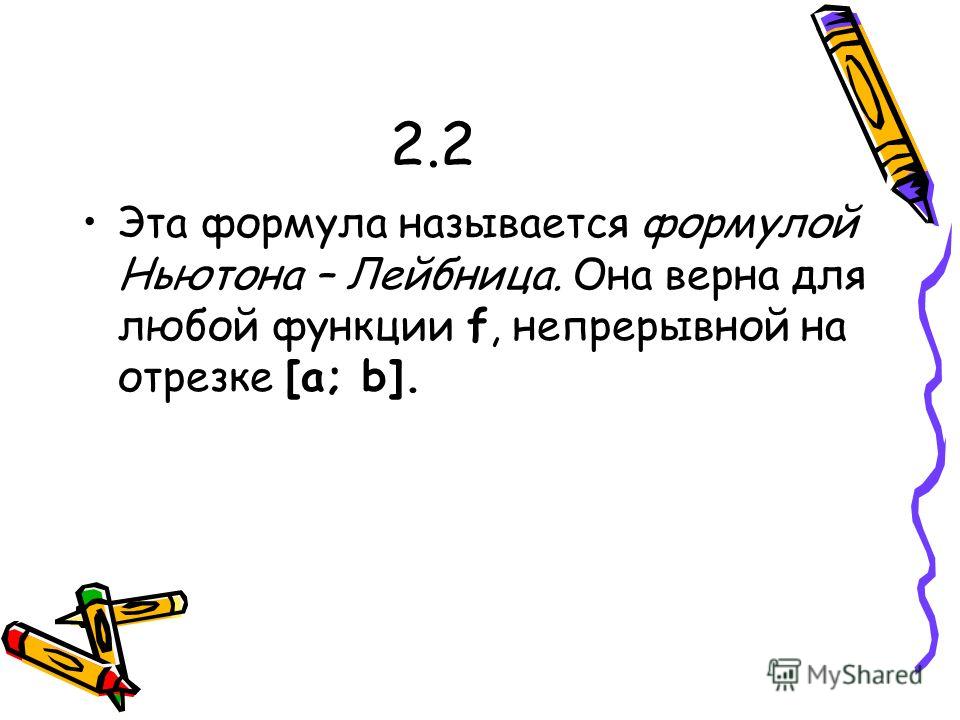 2.2 Эта формула называется формулой Ньютона – Лейбница. Она верна для любой функции f, непрерывной на отрезке [a; b].