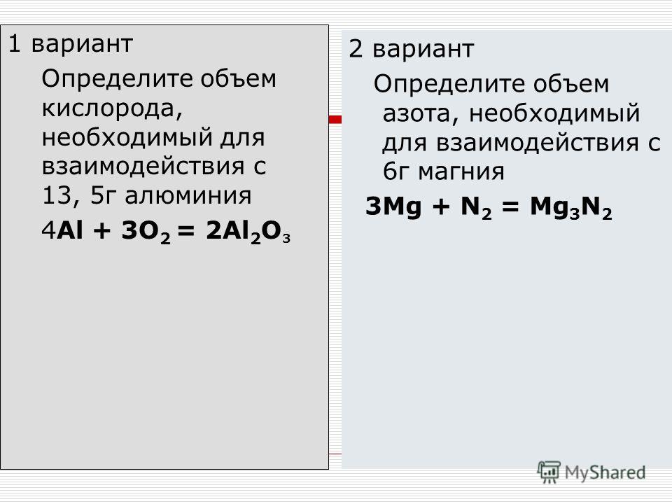 1 вариант Определите объем кислорода, необходимый для взаимодействия с 13, 5г алюминия 4Аl + 3O 2 = 2Al 2 O 3 2 вариант Определите объем азота, необходимый для взаимодействия с 6г магния 3Mg + N 2 = Mg 3 N 2