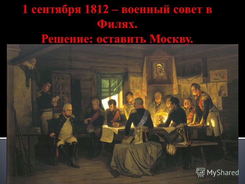1 сентября 1812 – военный совет в Филях. Решение: оставить Москву.