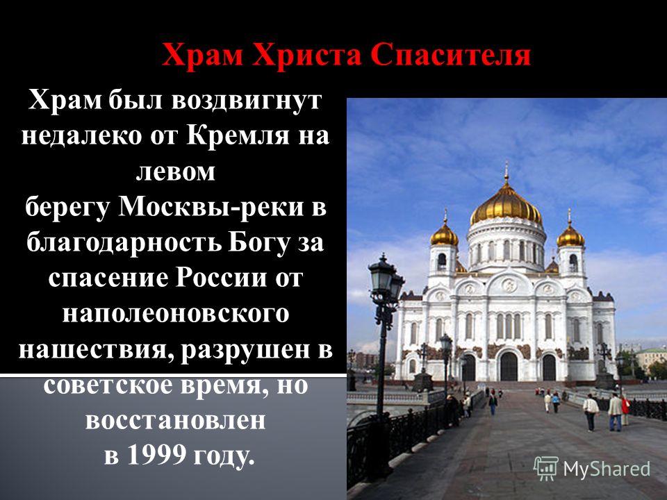 Храм Христа Спасителя Храм был воздвигнут недалеко от Кремля на левом берегу Москвы-реки в благодарность Богу за спасение России от наполеоновского нашествия, разрушен в советское время, но восстановлен в 1999 году.