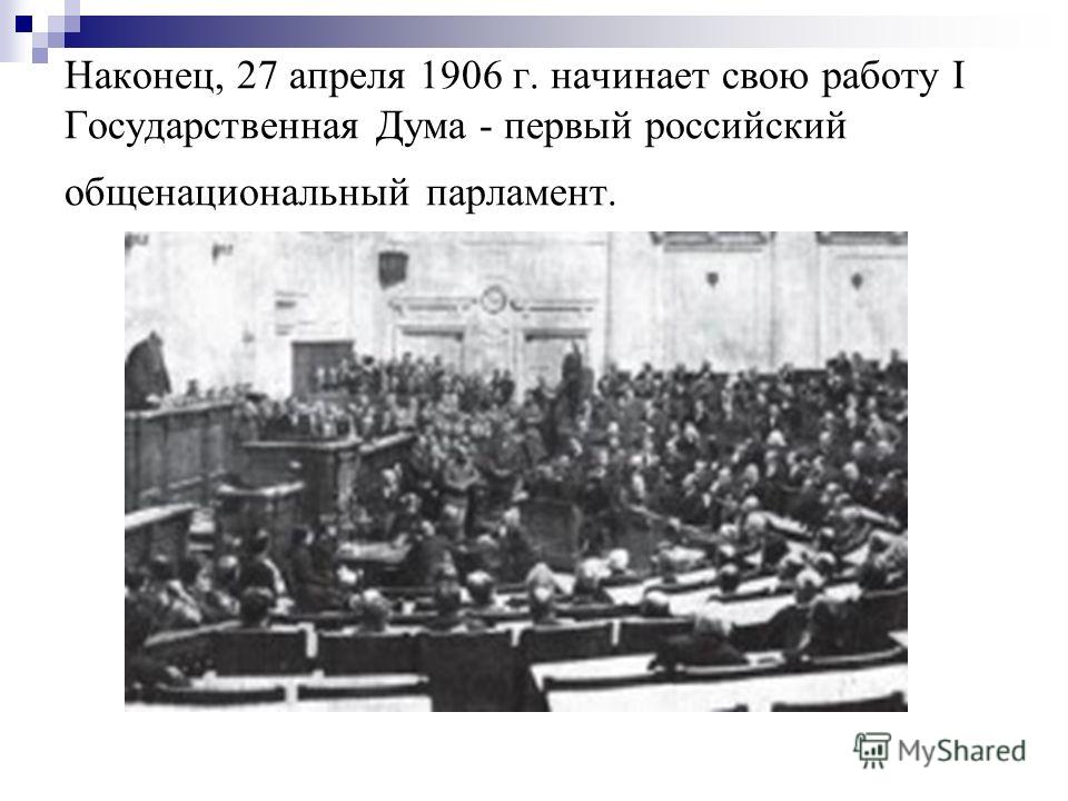 Наконец, 27 апреля 1906 г. начинает свою работу I Государственная Дума - первый российский общенациональный парламент.