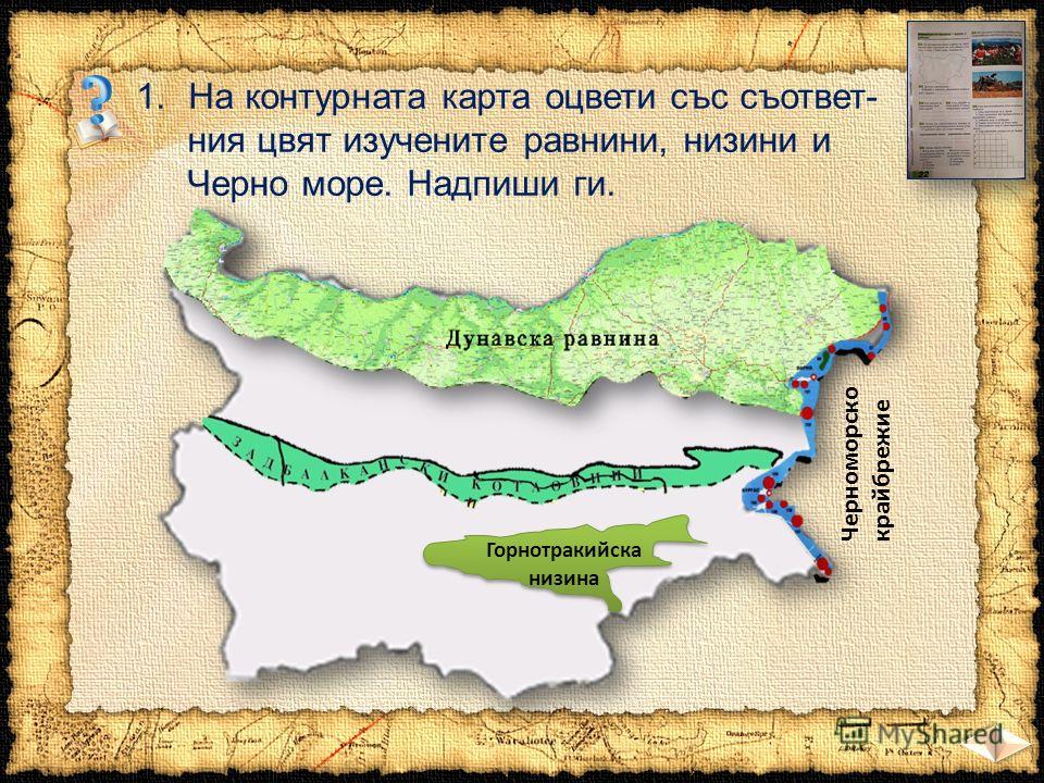 1.На контурната карта оцвети със съответ- ния цвят изучените равнини, низини и Черно море. Надпиши ги. Горнотракийска низина Горнотракийска низина Черноморско крайбрежие