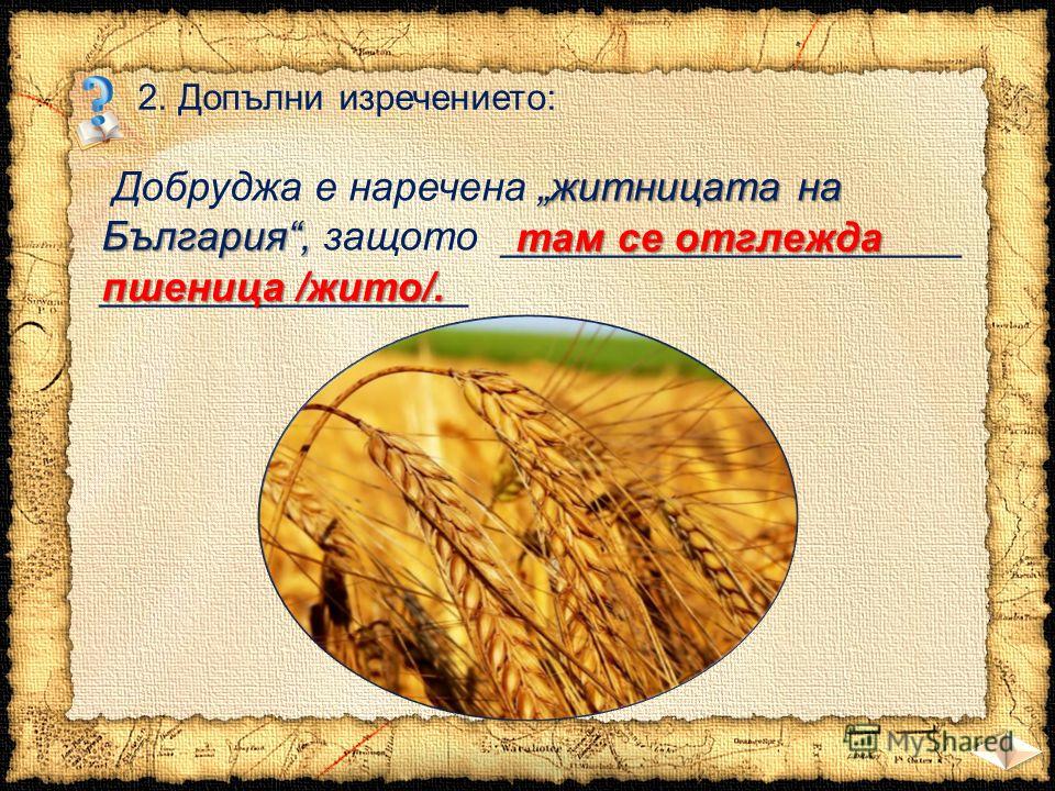 2. Допълни изречението: житницата на България, Добруджа е наречена житницата на България, защото ____________________ ________________ т ам се отглежда пшеница /жито/.