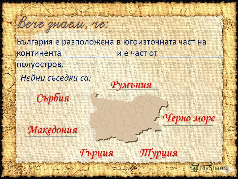 България е разположена в югоизточната част на континента ___________ и е част от ______________ полуостров. Европа Балканския Нейни съседки са: Румъния ГърцияТурция Сърбия Македония Черно море