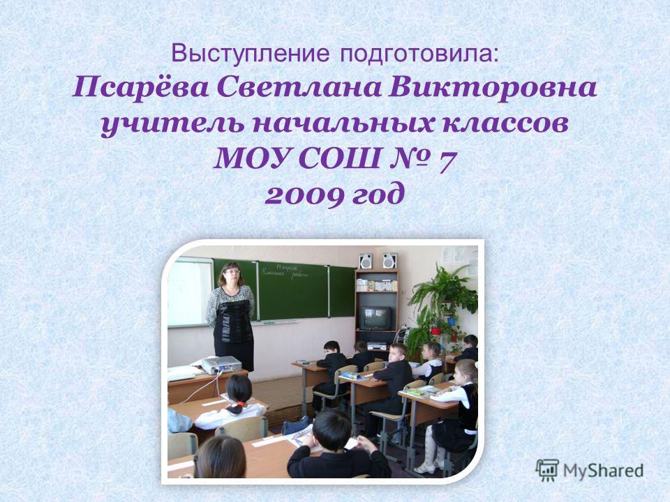 Выступление подготовила: Псарёва Светлана Викторовна учитель начальных классов МОУ СОШ 7 2009 год