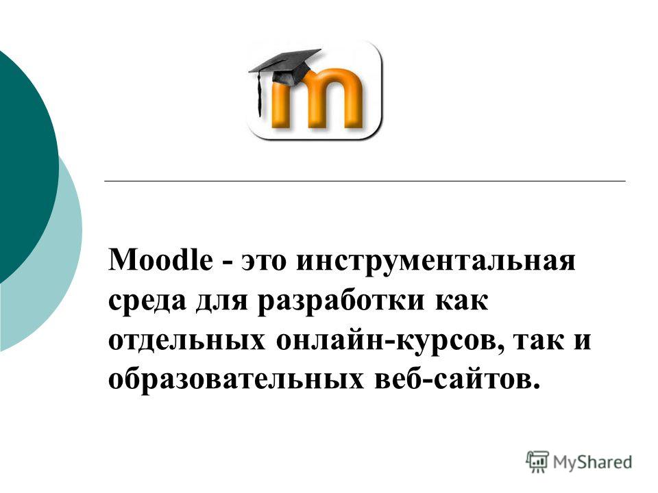 Moodle - это инструментальная среда для разработки как отдельных онлайн-курсов, так и образовательных веб-сайтов.
