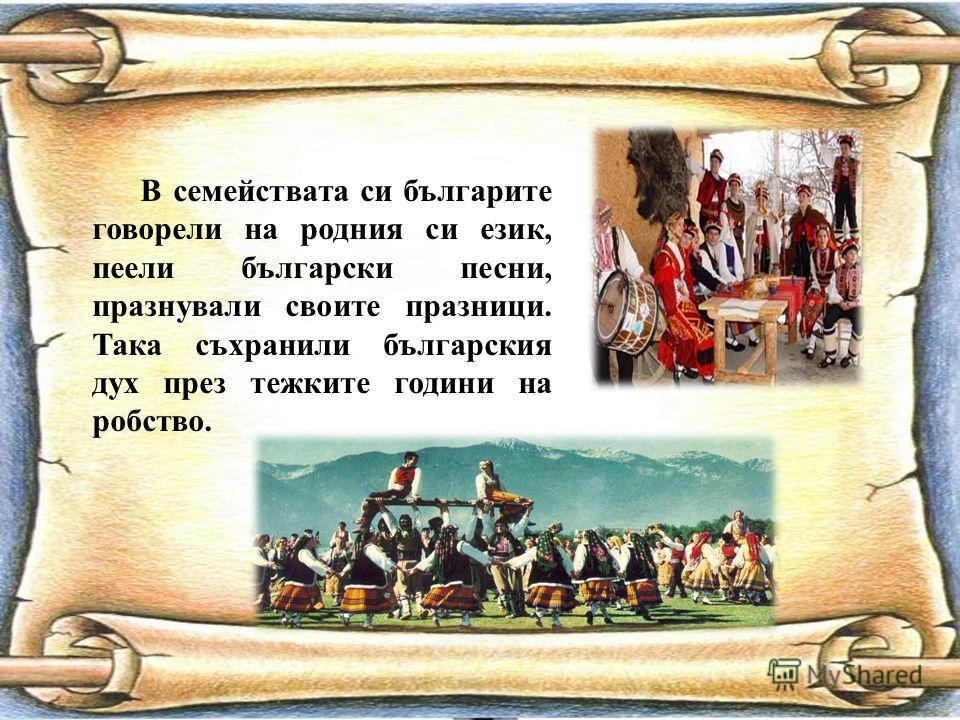 В семействата си българите говорели на родния си език, пеели български песни, празнували своите празници. Така съхранили българския дух през тежките години на робство.