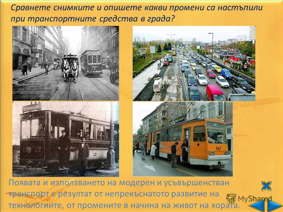 Сравнете снимките и опишете какви промени са настъпили при транспортните средства в града? Появата и използването на модерен и усъвършенстван транспорт е резултат от непрекъснатото развитие на технологиите, от промените в начина на живот на хората.