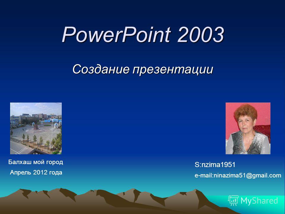 PowerPoint 2003 Создание презентации S:nzima1951 e-mail:ninazima51@gmail.com Балхаш мой город Апрель 2012 года