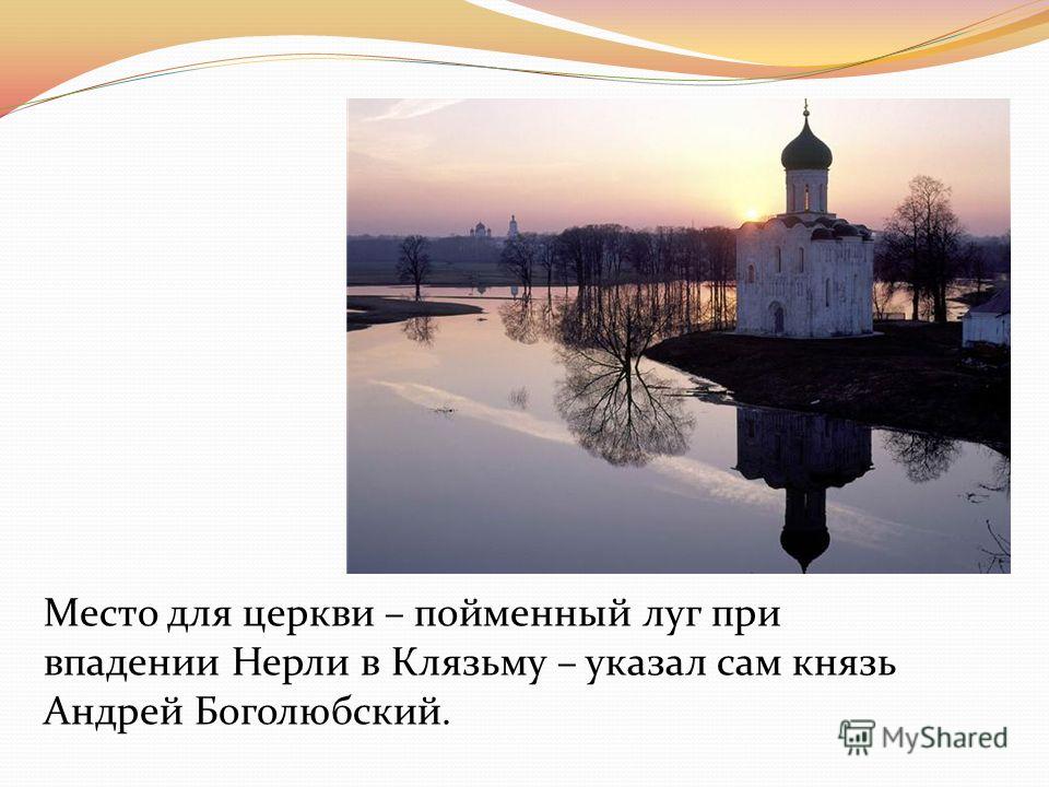 Место для церкви – пойменный луг при впадении Нерли в Клязьму – указал сам князь Андрей Боголюбский.