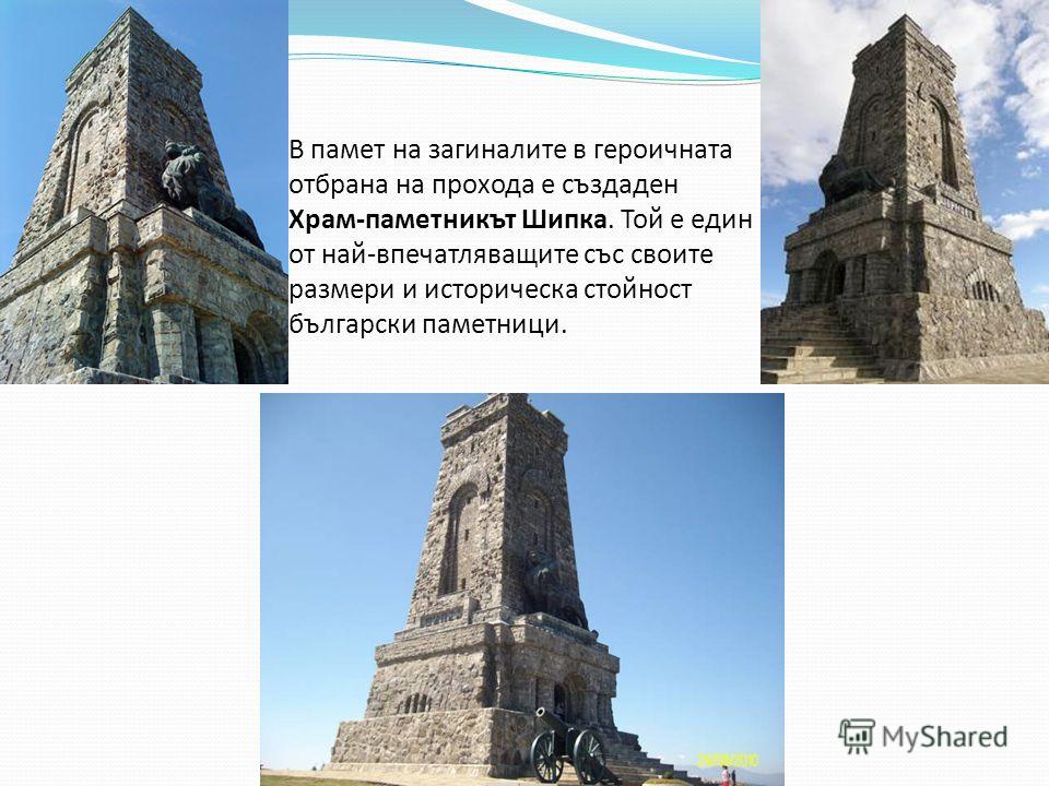 В памет на загиналите в героичната отбрана на прохода е създаден Храм-паметникът Шипка. Той е един от най-впечатляващите със своите размери и историческа стойност български паметници.