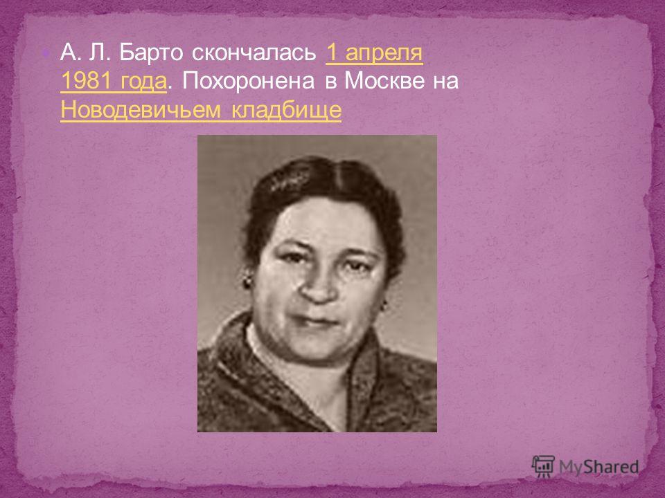 А. Л. Барто скончалась 1 апреля 1981 года. Похоронена в Москве на Новодевичьем кладбище1 апреля 1981 года Новодевичьем кладбище