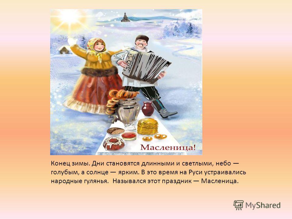 Конец зимы. Дни становятся длинными и светлыми, небо голубым, а солнце ярким. В это время на Руси устраивались народные гулянья. Назывался этот праздник Масленица.