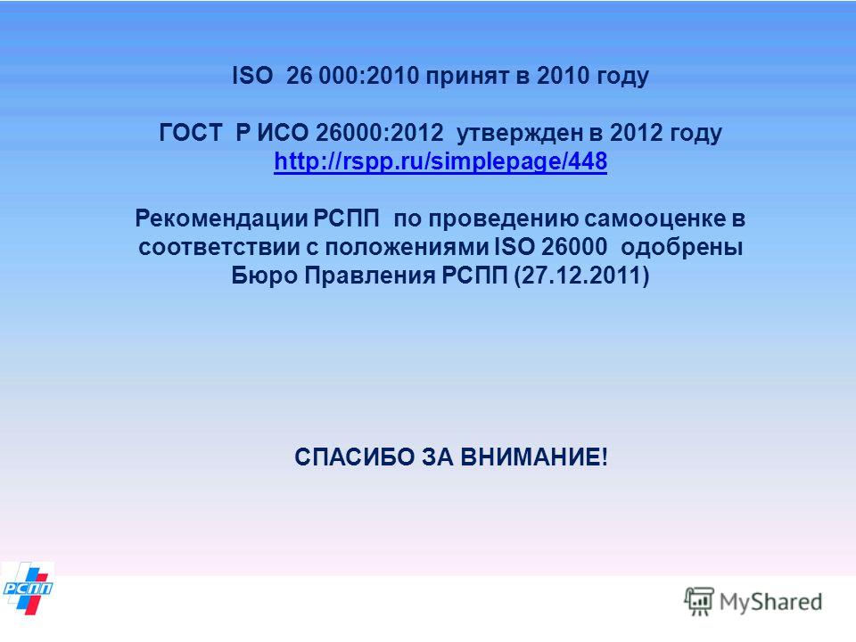 ISO 26 000:2010 принят в 2010 году ГОСТ Р ИСО 26000:2012 утвержден в 2012 году http://rspp.ru/simplepage/448 Рекомендации РСПП по проведению самооценке в соответствии с положениями ISO 26000 одобрены Бюро Правления РСПП (27.12.2011) http://rspp.ru/si