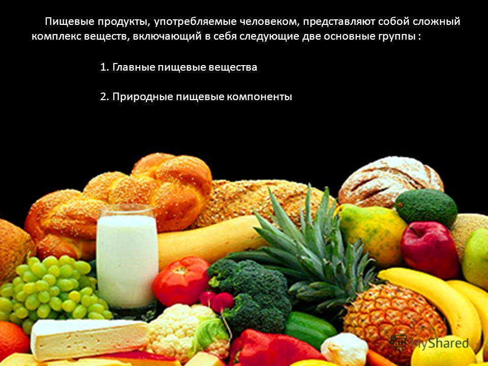 Пищевые продукты, употребляемые человеком, представляют собой сложный комплекс веществ, включающий в себя следующие две основные группы : 1. Главные пищевые вещества 2. Природные пищевые компоненты