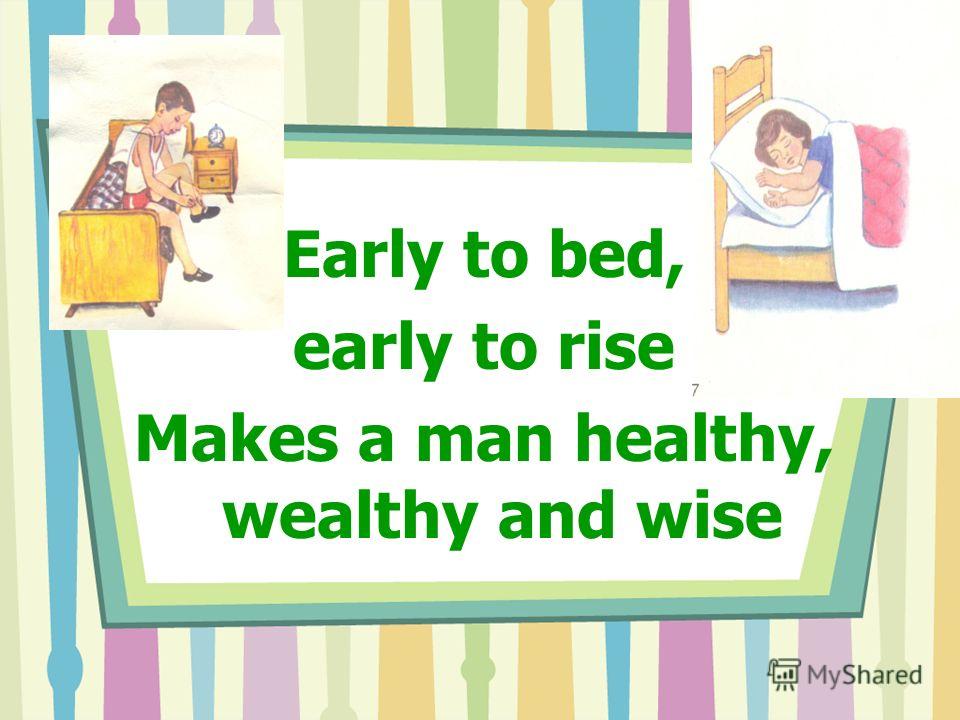 Early to bed, early to rise Makes a man healthy, wealthy and wise